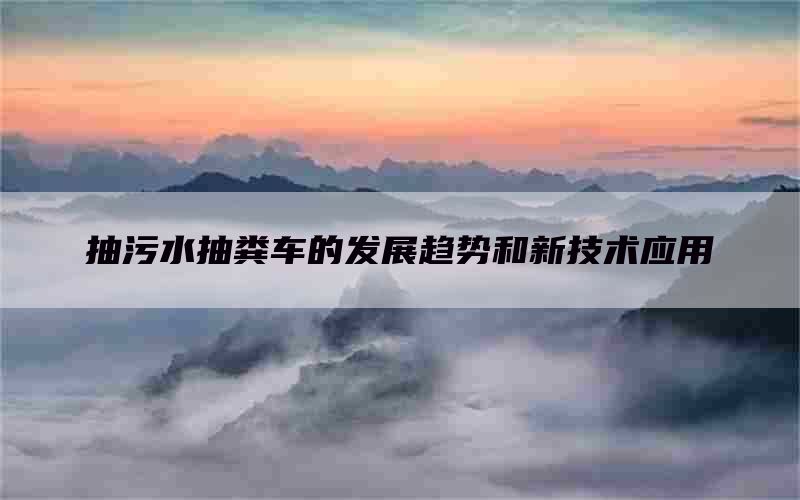 抽污水抽糞車的發展趨勢和新技術應用