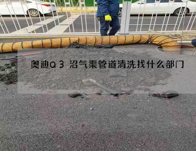 奧迪Q3沼氣渠管道清洗找什么部門 奧迪Q3沼氣渠管道清洗找什么部門