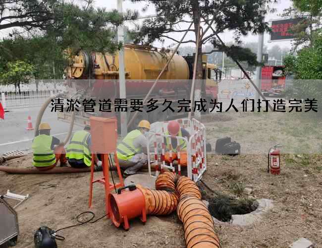 清淤管道需要多久完成為人們打造完美 清淤管道需要多久完成為人們打造完美